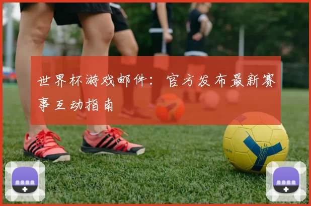 世界杯游戏邮件：官方发布最新赛事互动指南