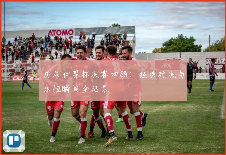 历届世界杯决赛回顾：经典对决与永恒瞬间全记录