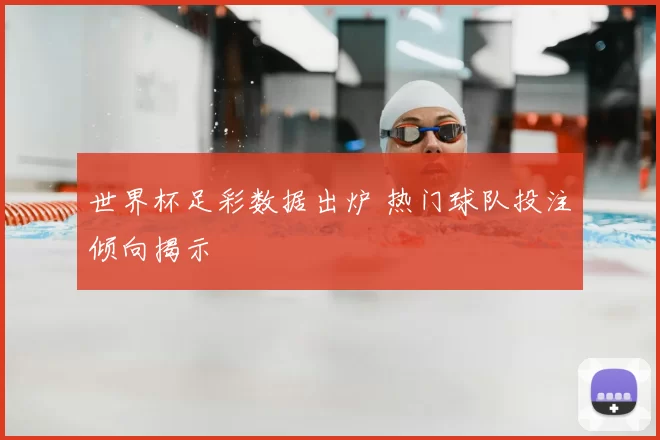世界杯足彩数据出炉 热门球队投注倾向揭示