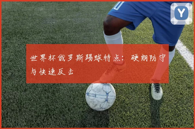 世界杯俄罗斯踢球特点：硬朗防守与快速反击