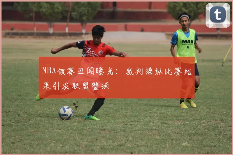 NBA假赛丑闻曝光:裁判操纵比赛结果引发联盟整顿