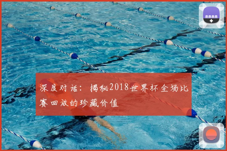 深度对话：揭秘2018世界杯全场比赛回放的珍藏价值