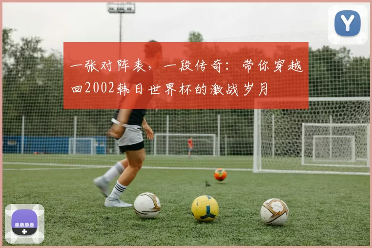 一张对阵表,一段传奇:带你穿越回2002韩日世界杯的激战岁月