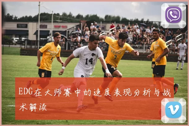 EDG在大师赛中的速度表现分析与战术解读