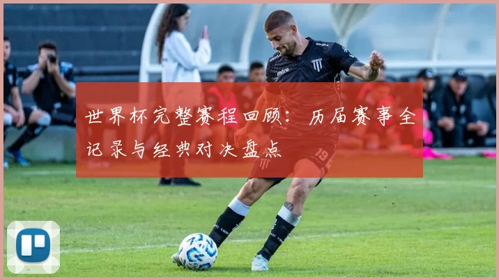 世界杯完整赛程回顾：历届赛事全记录与经典对决盘点