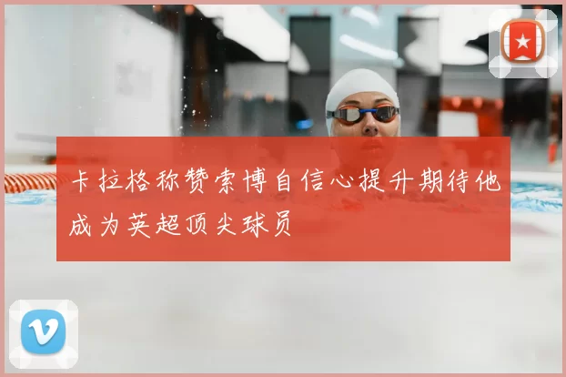 卡拉格称赞索博自信心提升期待他成为英超顶尖球员
