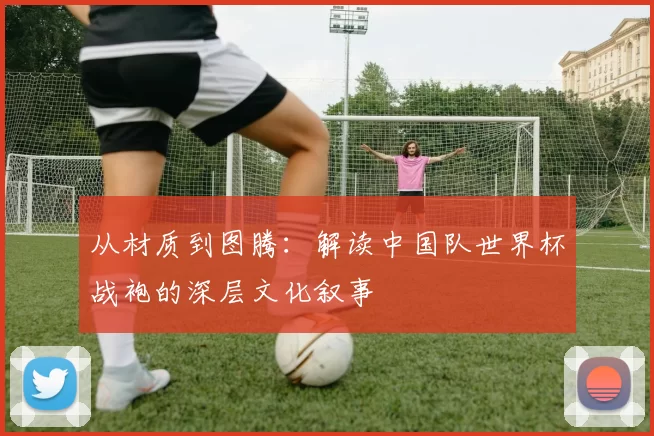 从材质到图腾：解读中国队世界杯战袍的深层文化叙事