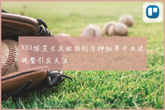 NBA球星女友被拍到与神秘男子共进晚餐引发关注