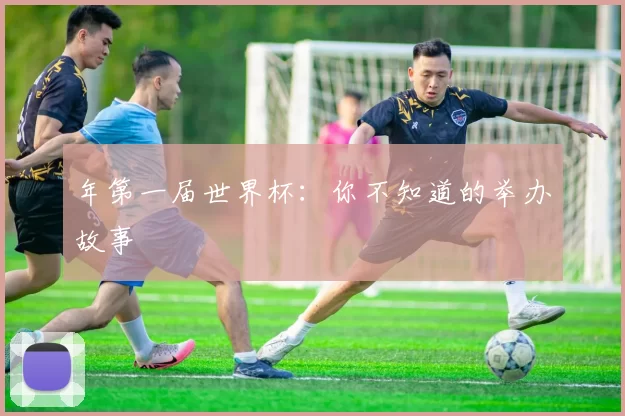 年第一届世界杯：你不知道的举办故事
