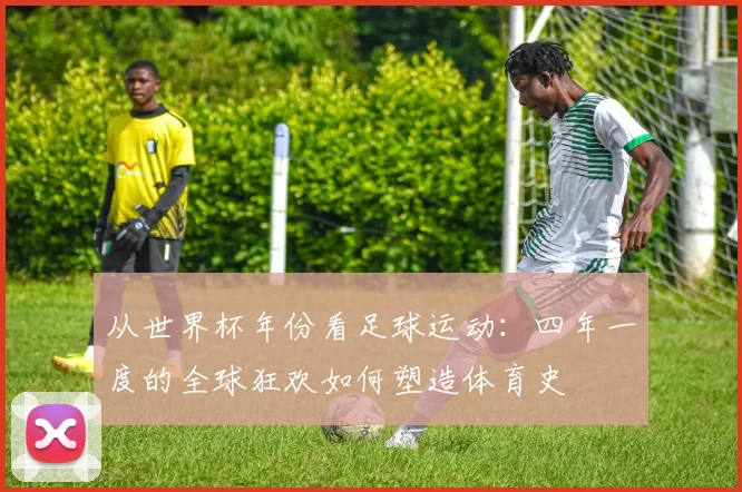 从世界杯年份看足球运动：四年一度的全球狂欢如何塑造体育史