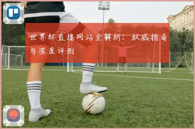 世界杯直播网站全解析：权威指南与深度评测