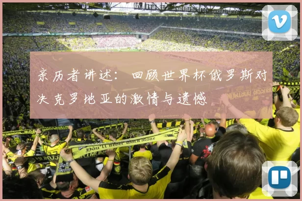亲历者讲述：回顾世界杯俄罗斯对决克罗地亚的激情与遗憾