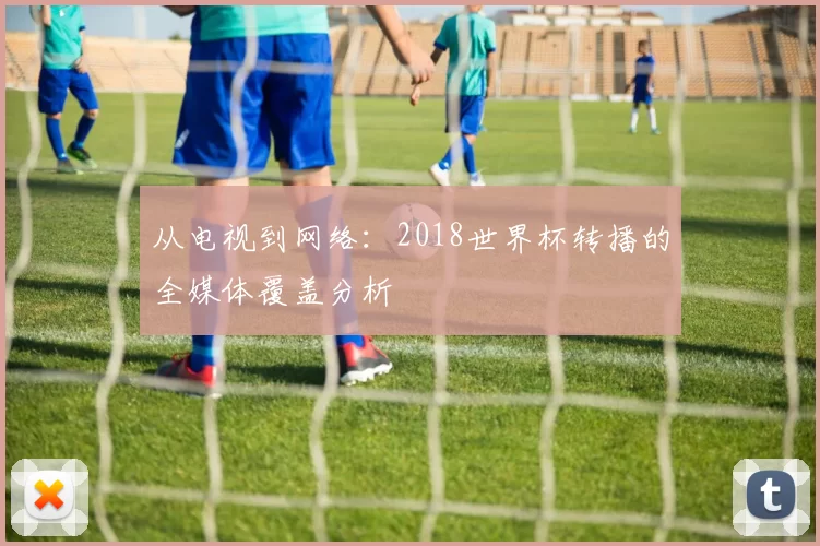 从电视到网络：2018世界杯转播的全媒体覆盖分析