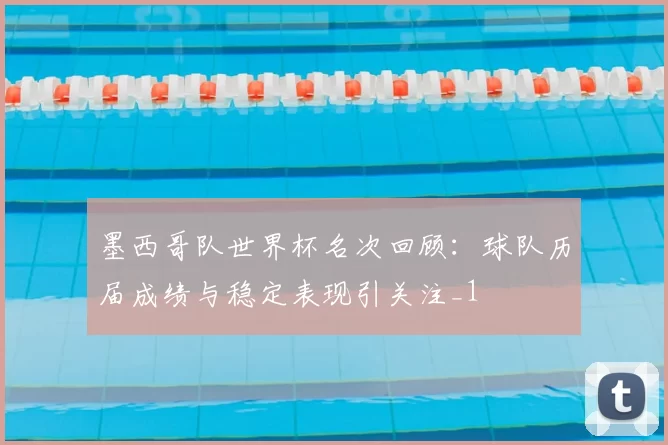 墨西哥队世界杯名次回顾：球队历届成绩与稳定表现引关注_1