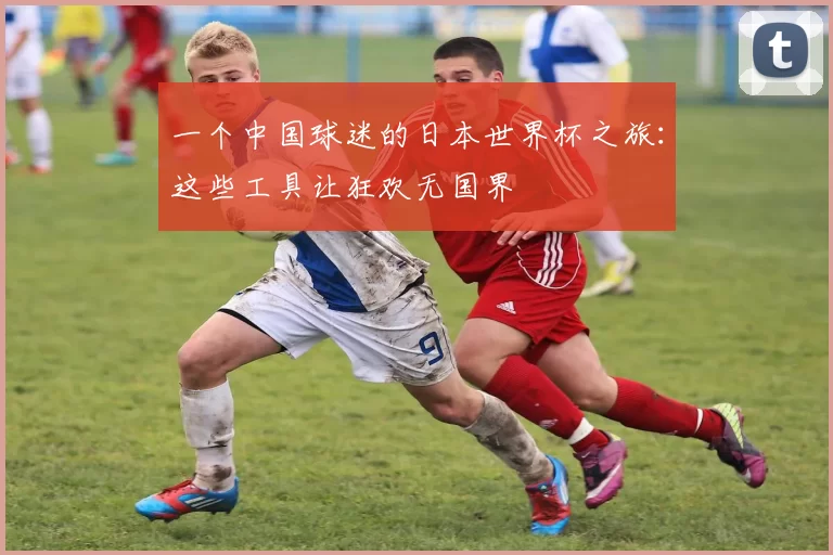 一个中国球迷的日本世界杯之旅：这些工具让狂欢无国界