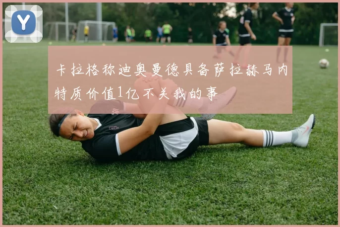 卡拉格称迪奥曼德具备萨拉赫马内特质价值1亿不关我的事
