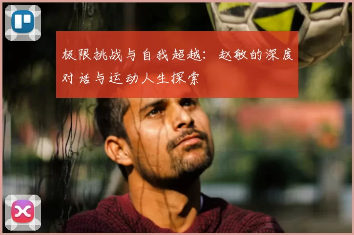 极限挑战与自我超越：赵敏的深度对话与运动人生探索