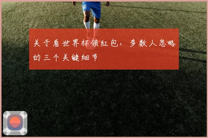 关于看世界杯领红包，多数人忽略的三个关键细节