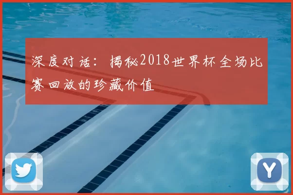 深度对话：揭秘2018世界杯全场比赛回放的珍藏价值
