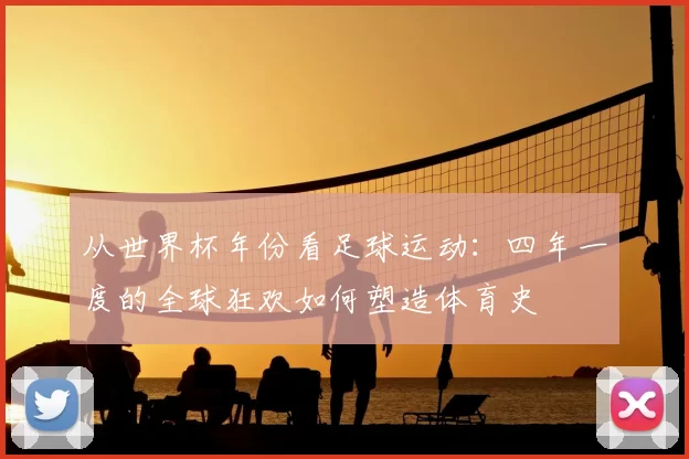 从世界杯年份看足球运动：四年一度的全球狂欢如何塑造体育史
