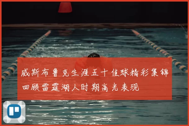 威斯布鲁克生涯五十佳球精彩集锦回顾雷霆湖人时期高光表现