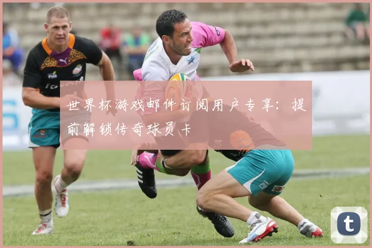 世界杯游戏邮件订阅用户专享：提前解锁传奇球员卡