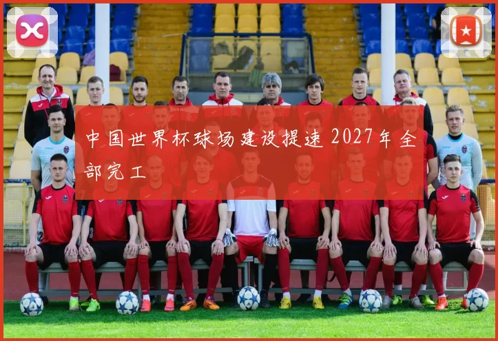 中国世界杯球场建设提速 2027年全部完工