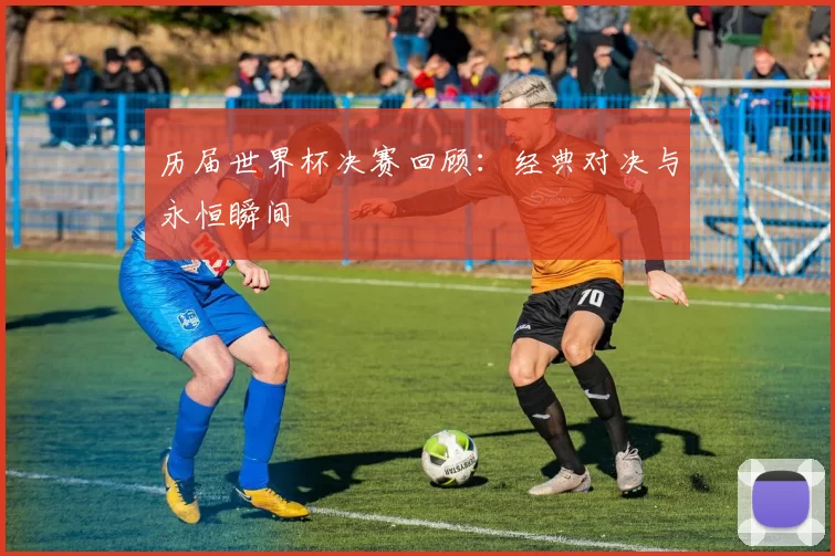历届世界杯决赛回顾：经典对决与永恒瞬间