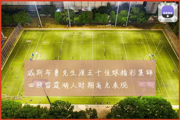 威斯布鲁克生涯五十佳球精彩集锦回顾雷霆湖人时期高光表现