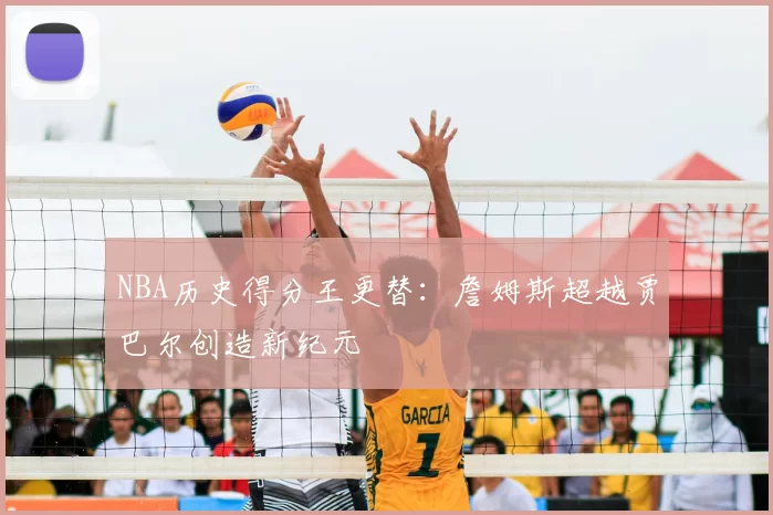 NBA历史得分王更替：詹姆斯超越贾巴尔创造新纪元