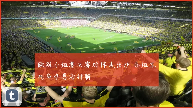 欧冠小组赛决赛对阵表出炉 各组末轮争夺悬念待解
