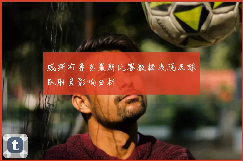 威斯布鲁克最新比赛数据表现及球队胜负影响分析