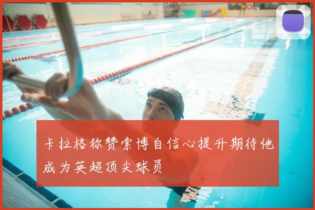 卡拉格称赞索博自信心提升期待他成为英超顶尖球员