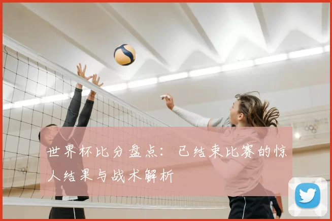 世界杯比分盘点：已结束比赛的惊人结果与战术解析