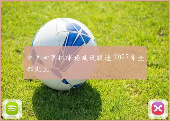 中国世界杯球场建设提速 2027年全部完工