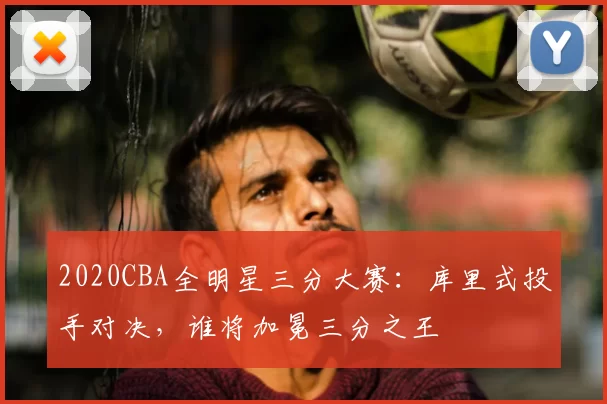 2020CBA全明星三分大赛:库里式投手对决,谁将加冕三分之王